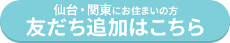 仙台・関東にお住まいの方 友だち追加はこちら