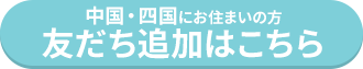 中国・四国にお住まいの方 友だち追加はこちら