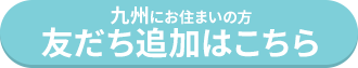 九州にお住まいの方 友だち追加はこちら