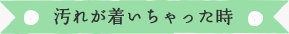 汚れが着いちゃった時