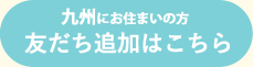 九州にお住まいの方 友だち追加はこちら