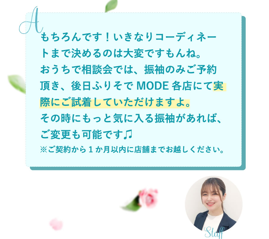 もちろんです！いきなりコーディネートまで決めるのは大変ですもんね。おうち相談会では、振袖のみご予約頂き、後日ふりそでMODE各店にて実際にご試着していただけますよ。その時にもっと気に入る振袖があれば、ご変更も可能です♫※ご契約から1か月以内に店舗までお越しください。