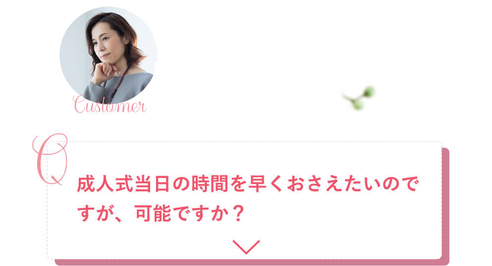成人式当日の時間を早くおさえたいのですが、可能ですか？